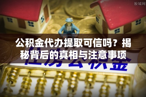 黄梅公积金代办提取可信吗？揭秘背后的真相与注意事项
