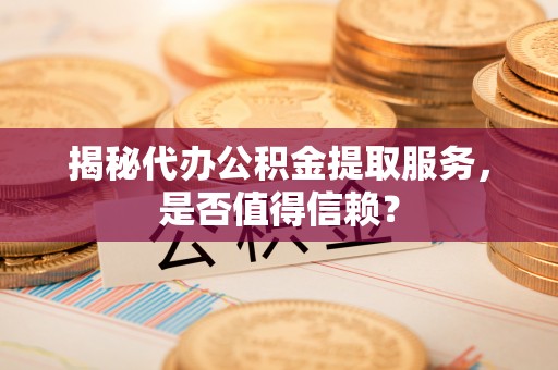 黄梅揭秘代办公积金提取服务，是否值得信赖？