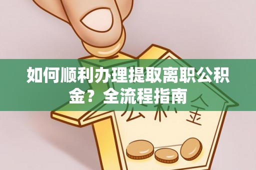 黄梅如何顺利办理提取离职公积金？全流程指南