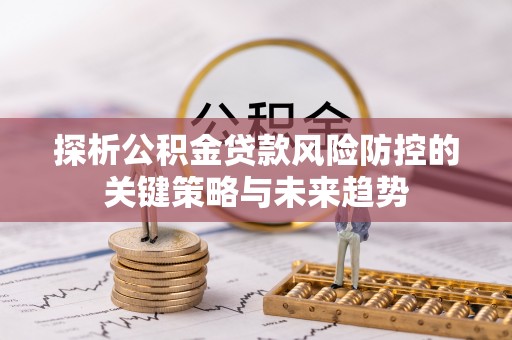 黄梅探析公积金贷款风险防控的关键策略与未来趋势