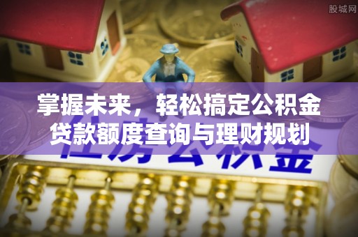 黄梅掌握未来，轻松搞定公积金贷款额度查询与理财规划