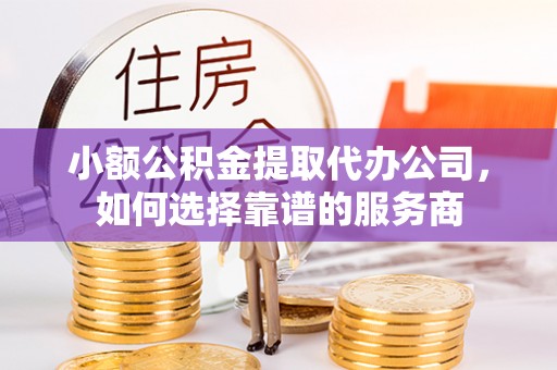 黄梅小额公积金提取代办公司，如何选择靠谱的服务商