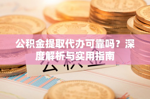 黄梅公积金提取代办可靠吗？深度解析与实用指南
