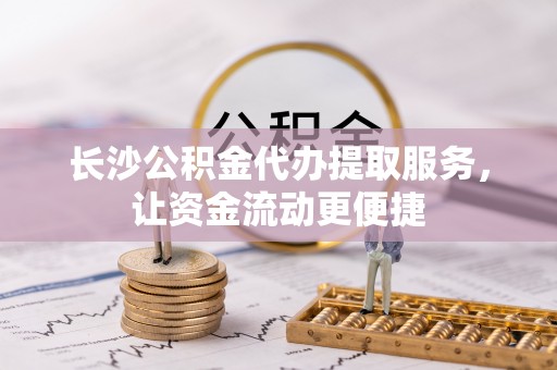 黄梅长沙公积金代办提取服务，让资金流动更便捷