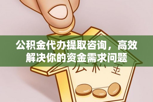 黄梅公积金代办提取咨询，高效解决你的资金需求问题
