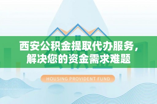 黄梅西安公积金提取代办服务，解决您的资金需求难题