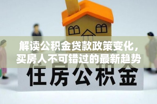 黄梅解读公积金贷款政策变化，买房人不可错过的最新趋势
