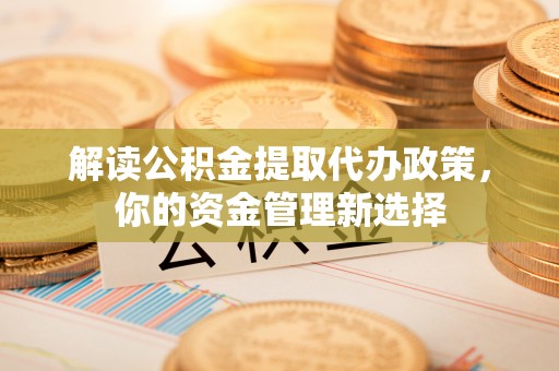 黄梅解读公积金提取代办政策，你的资金管理新选择