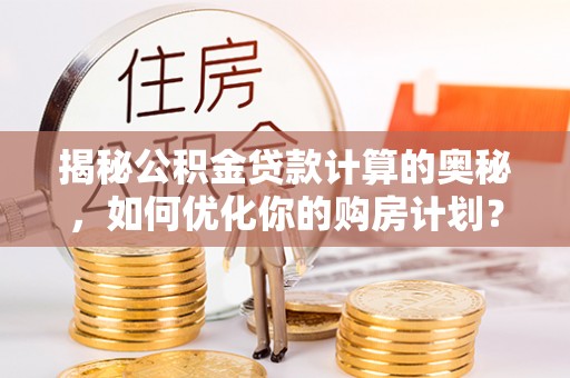 黄梅揭秘公积金贷款计算的奥秘，如何优化你的购房计划？