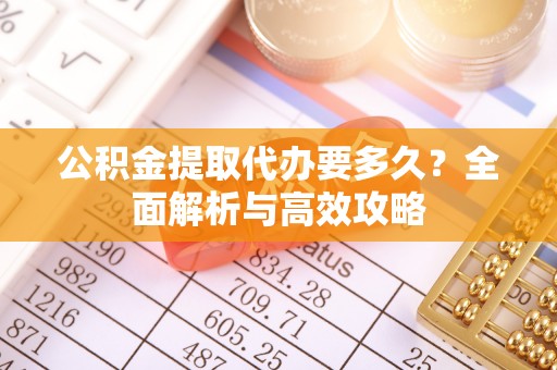 黄梅公积金提取代办要多久？全面解析与高效攻略