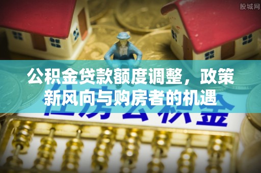 黄梅公积金贷款额度调整，政策新风向与购房者的机遇