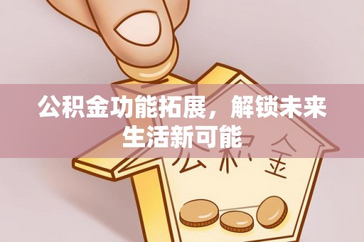 黄梅公积金功能拓展，解锁未来生活新可能