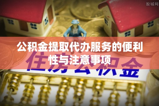 黄梅公积金提取代办服务的便利性与注意事项