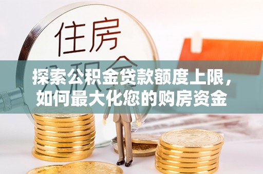 黄梅探索公积金贷款额度上限，如何最大化您的购房资金