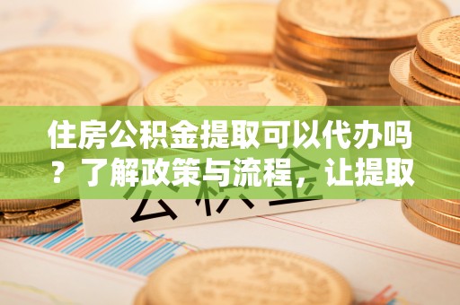 黄梅住房公积金提取可以代办吗？了解政策与流程，让提取更便捷