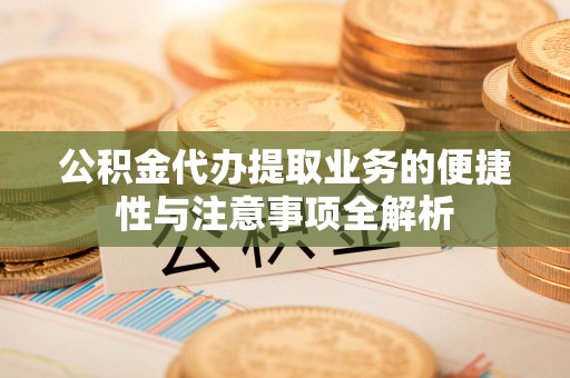黄梅公积金代办提取业务的便捷性与注意事项全解析