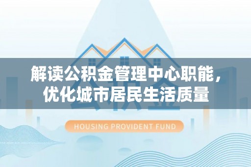 黄梅解读公积金管理中心职能，优化城市居民生活质量