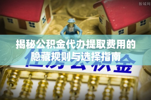 黄梅揭秘公积金代办提取费用的隐藏规则与选择指南