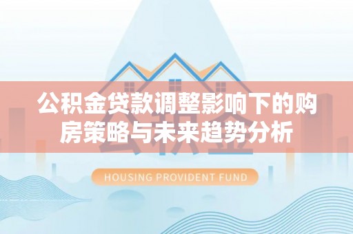 黄梅公积金贷款调整影响下的购房策略与未来趋势分析