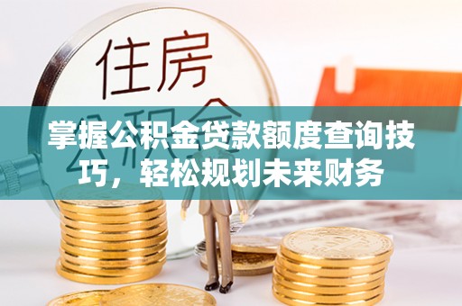 黄梅掌握公积金贷款额度查询技巧，轻松规划未来财务