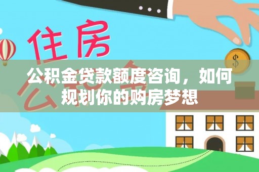 黄梅公积金贷款额度咨询，如何规划你的购房梦想