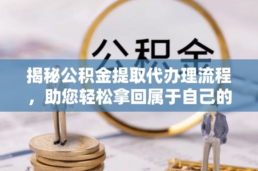 黄梅揭秘公积金提取代办理流程，助您轻松拿回属于自己的钱