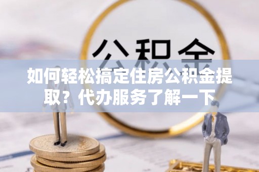黄梅如何轻松搞定住房公积金提取？代办服务了解一下
