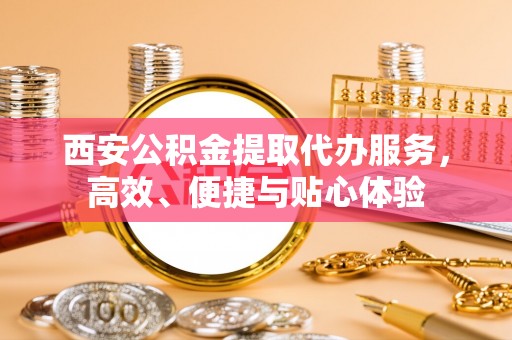 黄梅西安公积金提取代办服务，高效、便捷与贴心体验