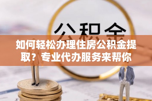 黄梅如何轻松办理住房公积金提取？专业代办服务来帮你