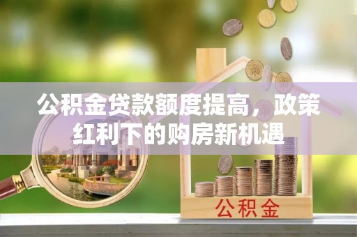 黄梅公积金贷款额度提高，政策红利下的购房新机遇