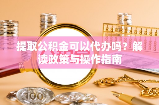 黄梅提取公积金可以代办吗？解读政策与操作指南