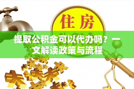 黄梅提取公积金可以代办吗？一文解读政策与流程