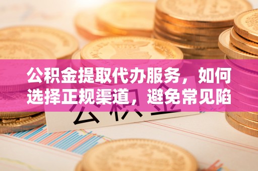 黄梅公积金提取代办服务，如何选择正规渠道，避免常见陷阱