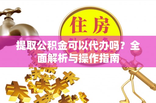 黄梅提取公积金可以代办吗？全面解析与操作指南