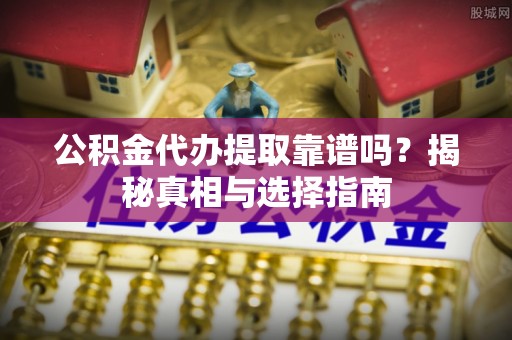 黄梅公积金代办提取靠谱吗？揭秘真相与选择指南