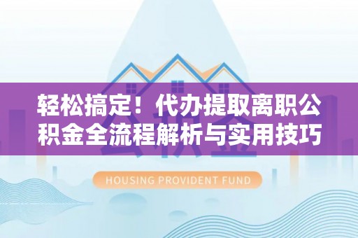 黄梅轻松搞定！代办提取离职公积金全流程解析与实用技巧