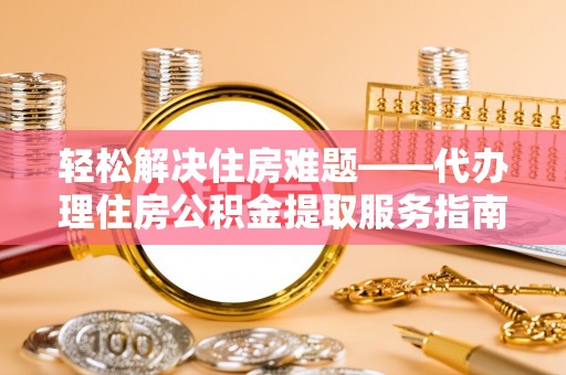 黄梅轻松解决住房难题——代办理住房公积金提取服务指南