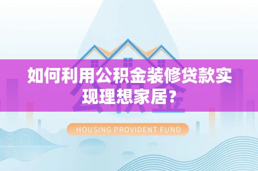 黄梅如何利用公积金装修贷款实现理想家居？