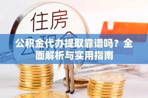 黄梅公积金代办提取靠谱吗？全面解析与实用指南