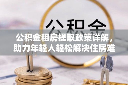 黄梅公积金租房提取政策详解，助力年轻人轻松解决住房难题