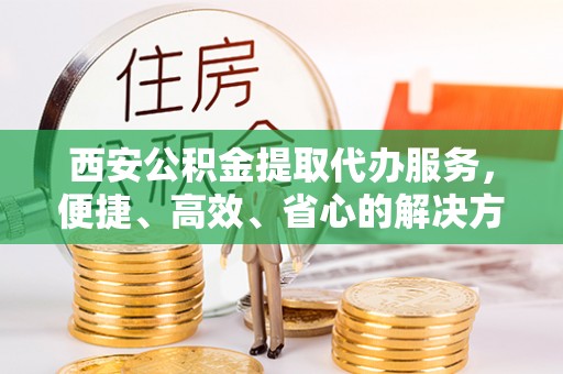 黄梅西安公积金提取代办服务，便捷、高效、省心的解决方案