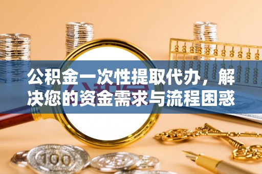 黄梅公积金一次性提取代办，解决您的资金需求与流程困惑