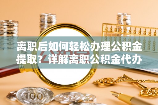 黄梅离职后如何轻松办理公积金提取？详解离职公积金代办提取流程