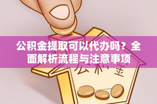 黄梅公积金提取可以代办吗？全面解析流程与注意事项