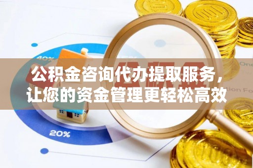 黄梅公积金咨询代办提取服务，让您的资金管理更轻松高效