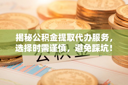 黄梅揭秘公积金提取代办服务，选择时需谨慎，避免踩坑！