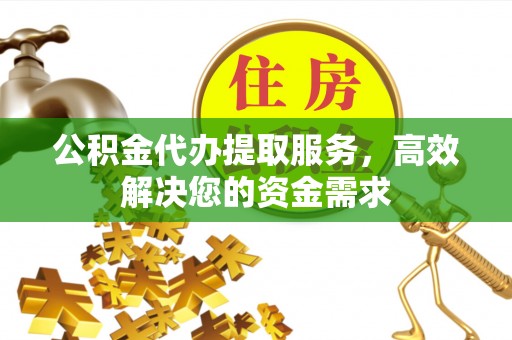 黄梅公积金代办提取服务，高效解决您的资金需求