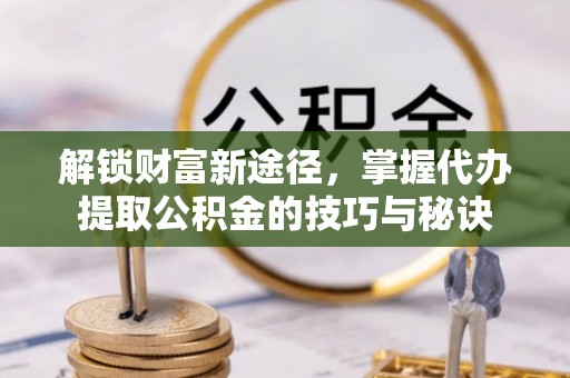 黄梅解锁财富新途径，掌握代办提取公积金的技巧与秘诀