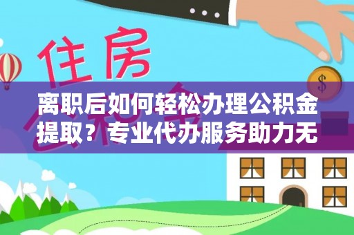 黄梅离职后如何轻松办理公积金提取？专业代办服务助力无忧