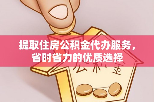黄梅提取住房公积金代办服务，省时省力的优质选择